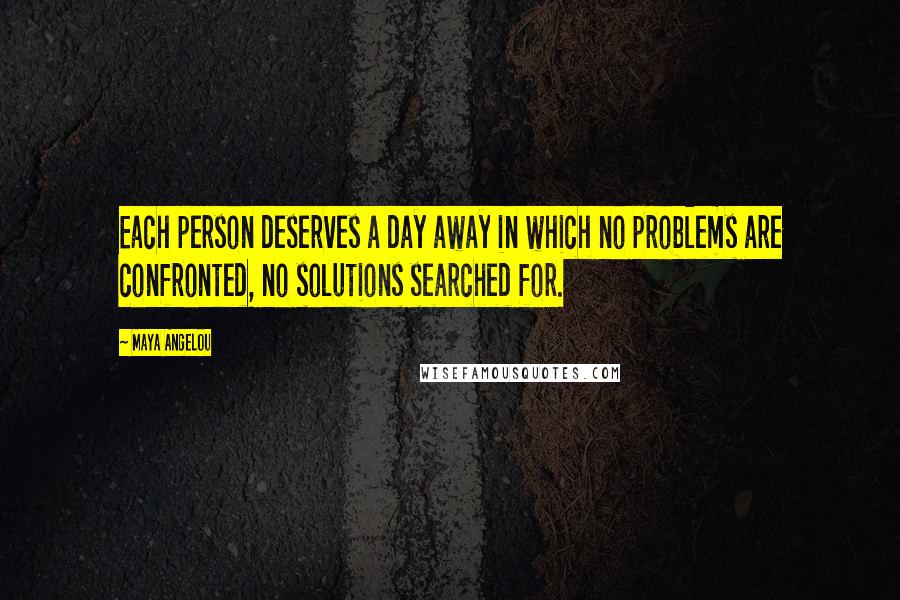 Maya Angelou Quotes: Each person deserves a day away in which no problems are confronted, no solutions searched for.