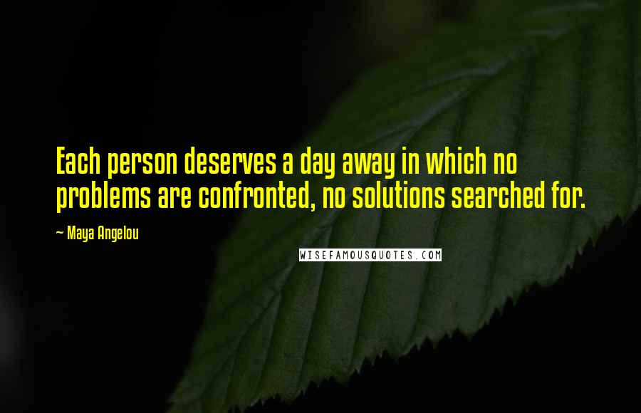 Maya Angelou Quotes: Each person deserves a day away in which no problems are confronted, no solutions searched for.