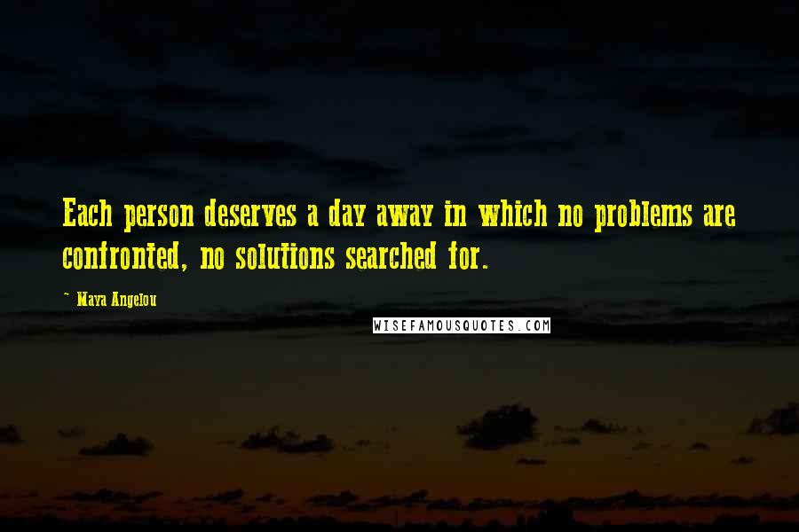 Maya Angelou Quotes: Each person deserves a day away in which no problems are confronted, no solutions searched for.