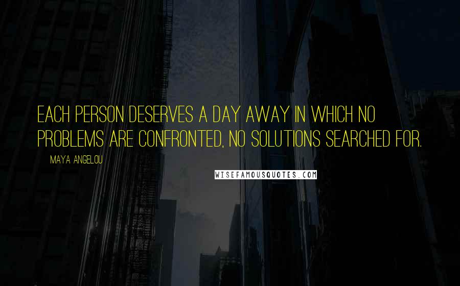 Maya Angelou Quotes: Each person deserves a day away in which no problems are confronted, no solutions searched for.