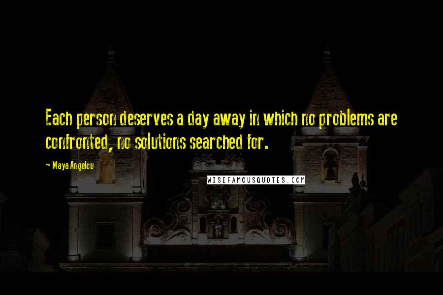 Maya Angelou Quotes: Each person deserves a day away in which no problems are confronted, no solutions searched for.