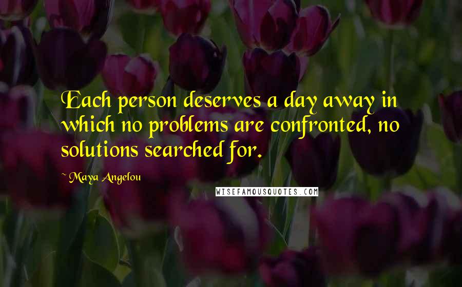 Maya Angelou Quotes: Each person deserves a day away in which no problems are confronted, no solutions searched for.