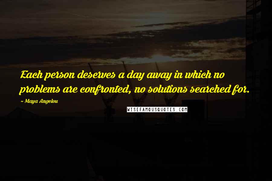 Maya Angelou Quotes: Each person deserves a day away in which no problems are confronted, no solutions searched for.