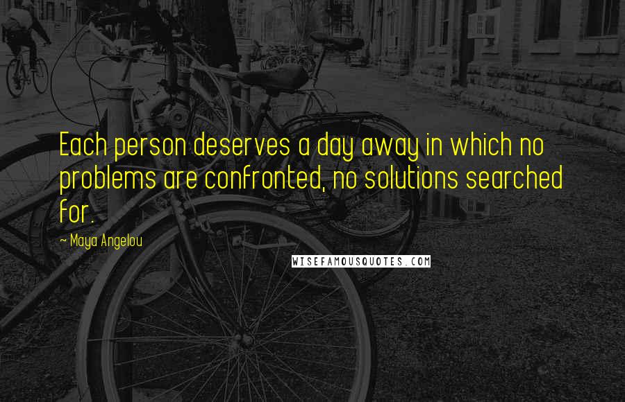 Maya Angelou Quotes: Each person deserves a day away in which no problems are confronted, no solutions searched for.
