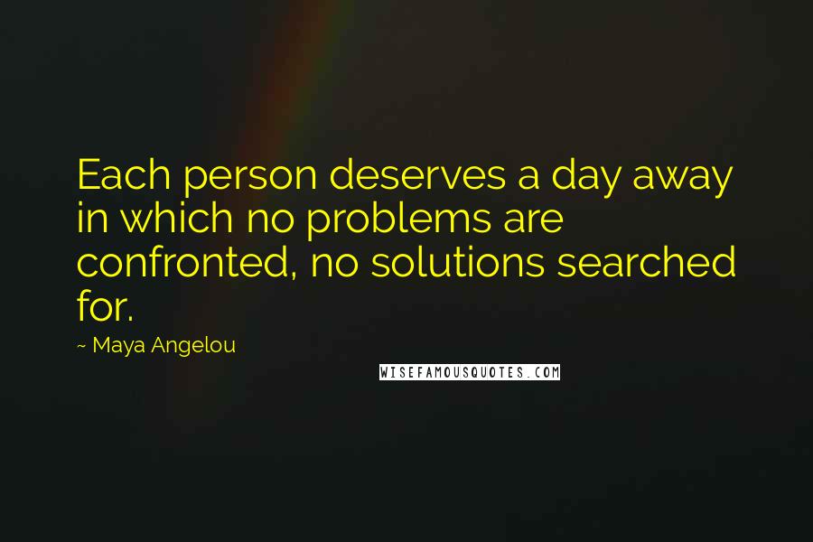 Maya Angelou Quotes: Each person deserves a day away in which no problems are confronted, no solutions searched for.