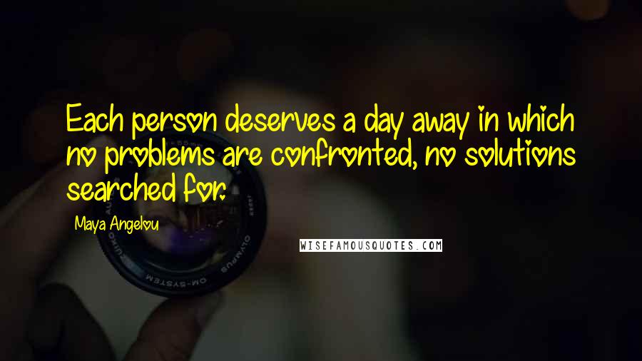 Maya Angelou Quotes: Each person deserves a day away in which no problems are confronted, no solutions searched for.