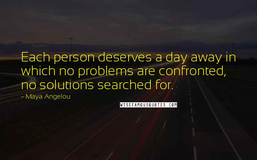 Maya Angelou Quotes: Each person deserves a day away in which no problems are confronted, no solutions searched for.