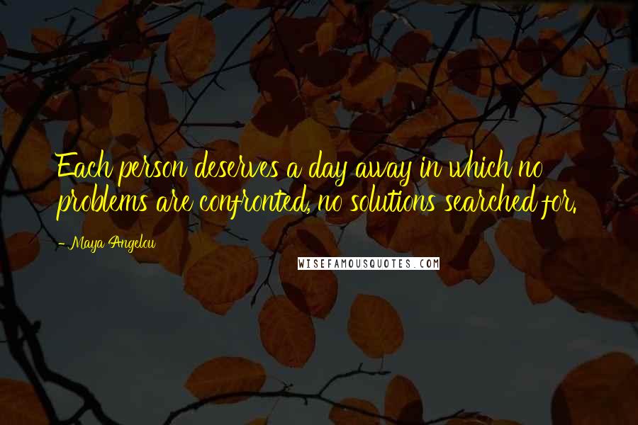 Maya Angelou Quotes: Each person deserves a day away in which no problems are confronted, no solutions searched for.