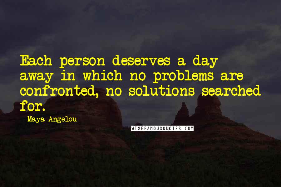 Maya Angelou Quotes: Each person deserves a day away in which no problems are confronted, no solutions searched for.