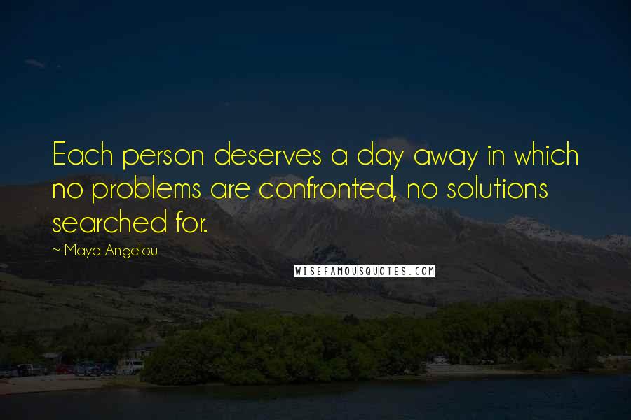 Maya Angelou Quotes: Each person deserves a day away in which no problems are confronted, no solutions searched for.