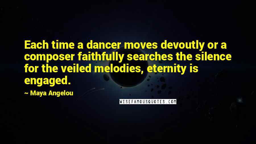 Maya Angelou Quotes: Each time a dancer moves devoutly or a composer faithfully searches the silence for the veiled melodies, eternity is engaged.