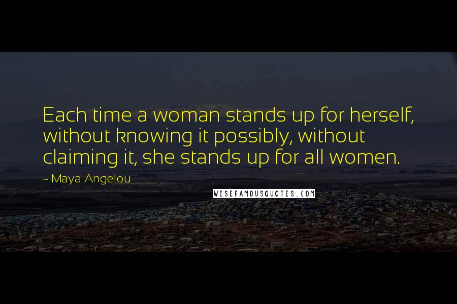 Maya Angelou Quotes: Each time a woman stands up for herself, without knowing it possibly, without claiming it, she stands up for all women.