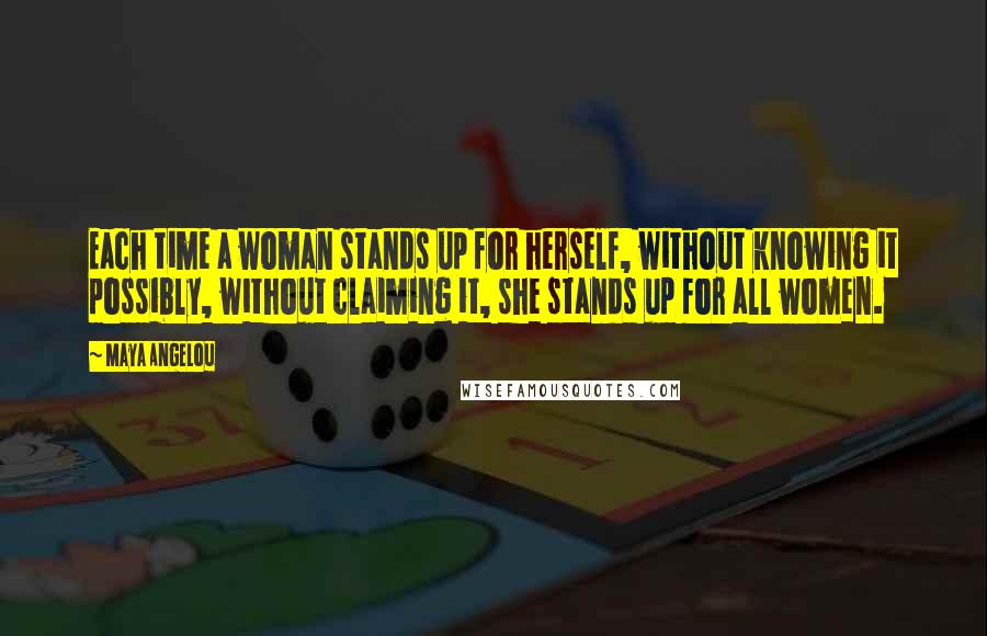 Maya Angelou Quotes: Each time a woman stands up for herself, without knowing it possibly, without claiming it, she stands up for all women.