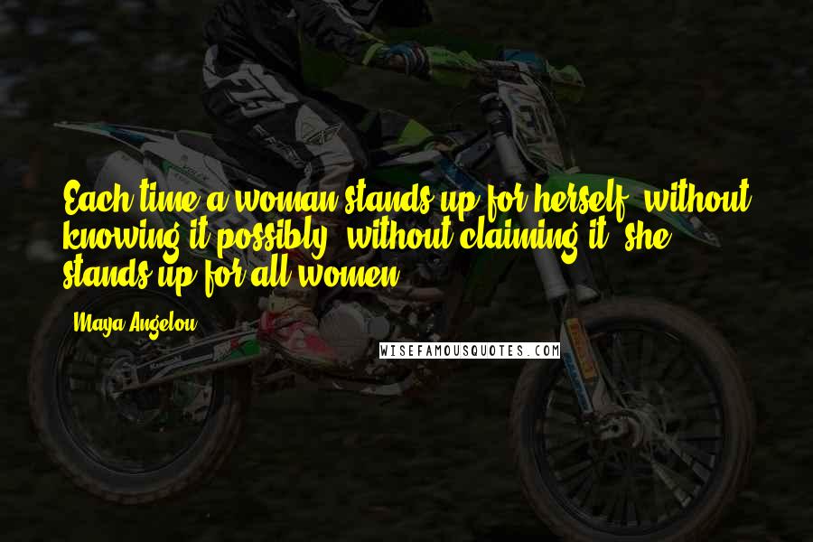 Maya Angelou Quotes: Each time a woman stands up for herself, without knowing it possibly, without claiming it, she stands up for all women.