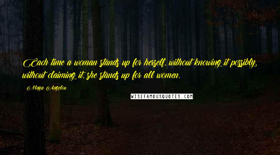 Maya Angelou Quotes: Each time a woman stands up for herself, without knowing it possibly, without claiming it, she stands up for all women.