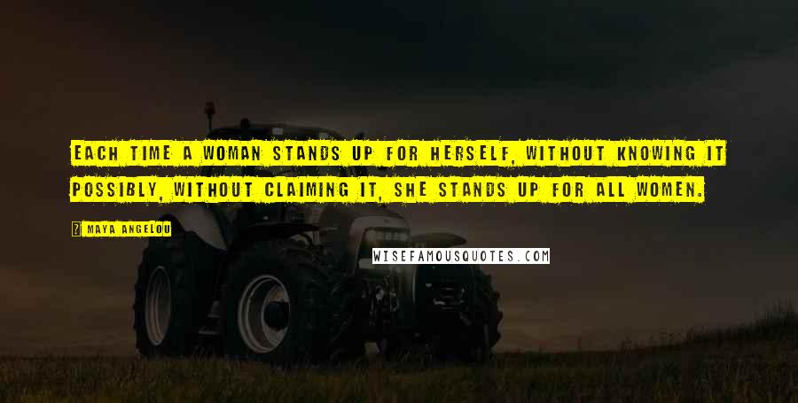 Maya Angelou Quotes: Each time a woman stands up for herself, without knowing it possibly, without claiming it, she stands up for all women.