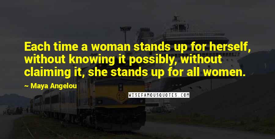 Maya Angelou Quotes: Each time a woman stands up for herself, without knowing it possibly, without claiming it, she stands up for all women.