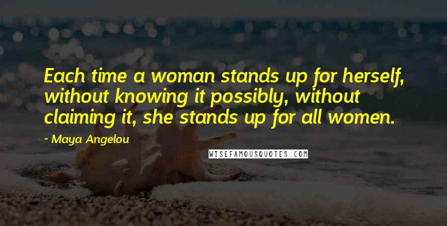 Maya Angelou Quotes: Each time a woman stands up for herself, without knowing it possibly, without claiming it, she stands up for all women.