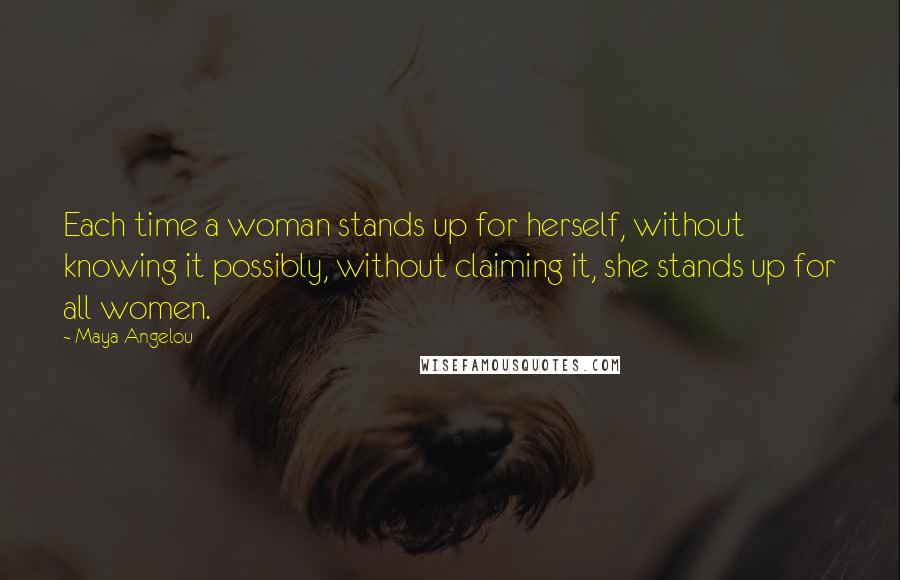 Maya Angelou Quotes: Each time a woman stands up for herself, without knowing it possibly, without claiming it, she stands up for all women.