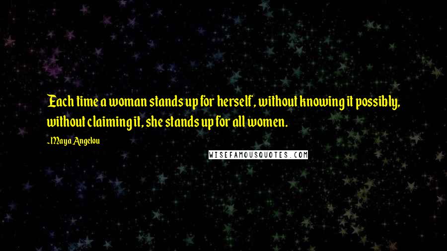 Maya Angelou Quotes: Each time a woman stands up for herself, without knowing it possibly, without claiming it, she stands up for all women.