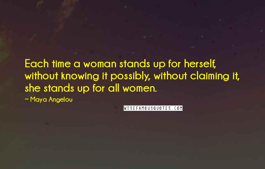 Maya Angelou Quotes: Each time a woman stands up for herself, without knowing it possibly, without claiming it, she stands up for all women.