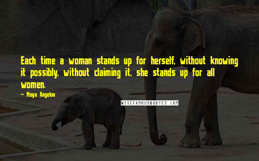 Maya Angelou Quotes: Each time a woman stands up for herself, without knowing it possibly, without claiming it, she stands up for all women.