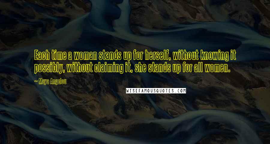 Maya Angelou Quotes: Each time a woman stands up for herself, without knowing it possibly, without claiming it, she stands up for all women.