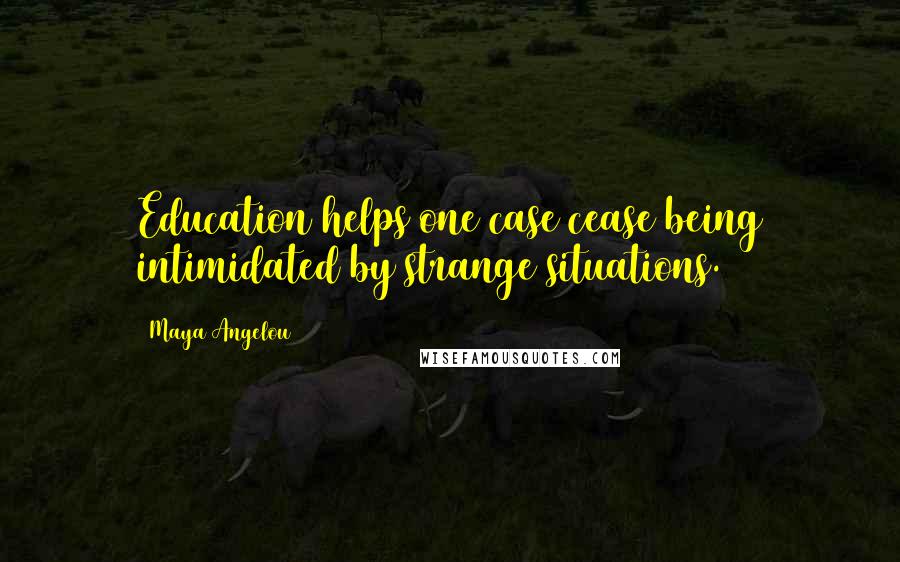 Maya Angelou Quotes: Education helps one case cease being intimidated by strange situations.