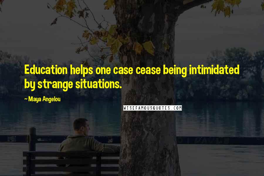Maya Angelou Quotes: Education helps one case cease being intimidated by strange situations.