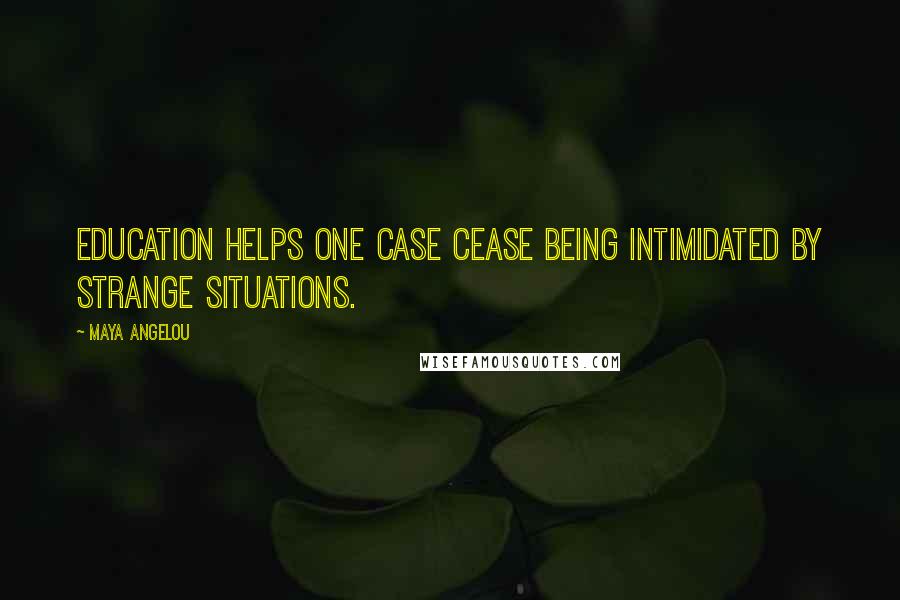 Maya Angelou Quotes: Education helps one case cease being intimidated by strange situations.