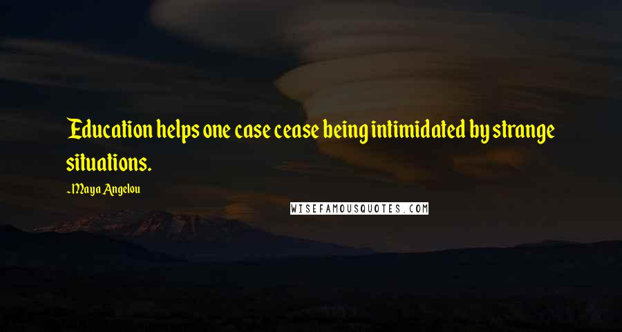 Maya Angelou Quotes: Education helps one case cease being intimidated by strange situations.