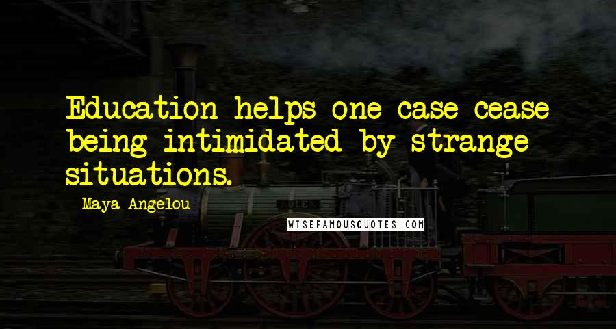 Maya Angelou Quotes: Education helps one case cease being intimidated by strange situations.