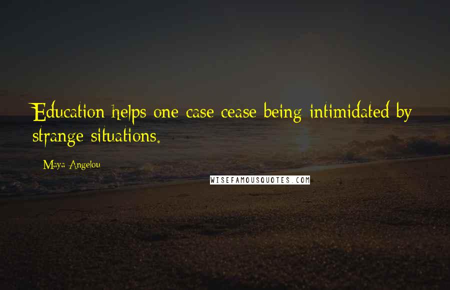 Maya Angelou Quotes: Education helps one case cease being intimidated by strange situations.