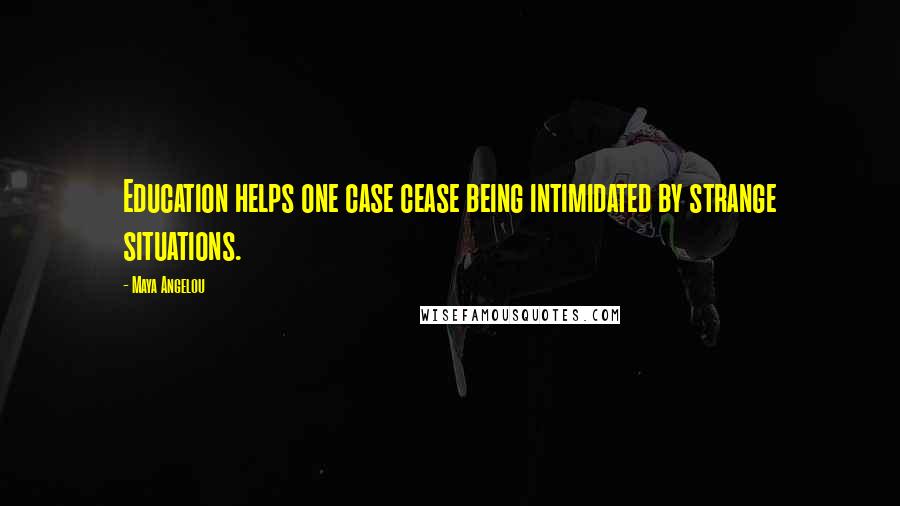 Maya Angelou Quotes: Education helps one case cease being intimidated by strange situations.
