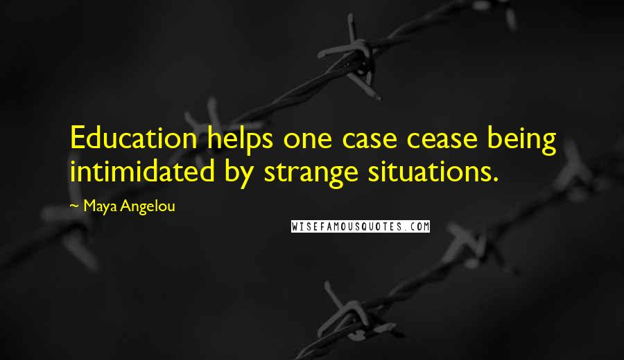 Maya Angelou Quotes: Education helps one case cease being intimidated by strange situations.