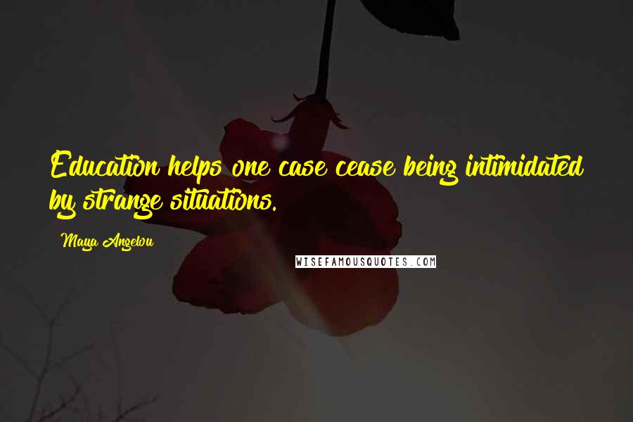 Maya Angelou Quotes: Education helps one case cease being intimidated by strange situations.