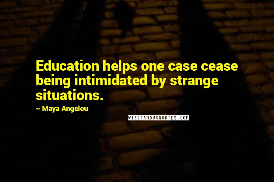 Maya Angelou Quotes: Education helps one case cease being intimidated by strange situations.