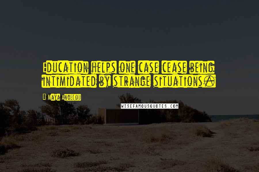 Maya Angelou Quotes: Education helps one case cease being intimidated by strange situations.