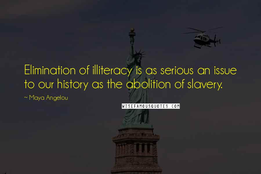 Maya Angelou Quotes: Elimination of illiteracy is as serious an issue to our history as the abolition of slavery.