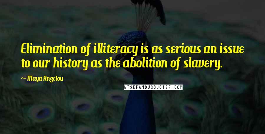 Maya Angelou Quotes: Elimination of illiteracy is as serious an issue to our history as the abolition of slavery.