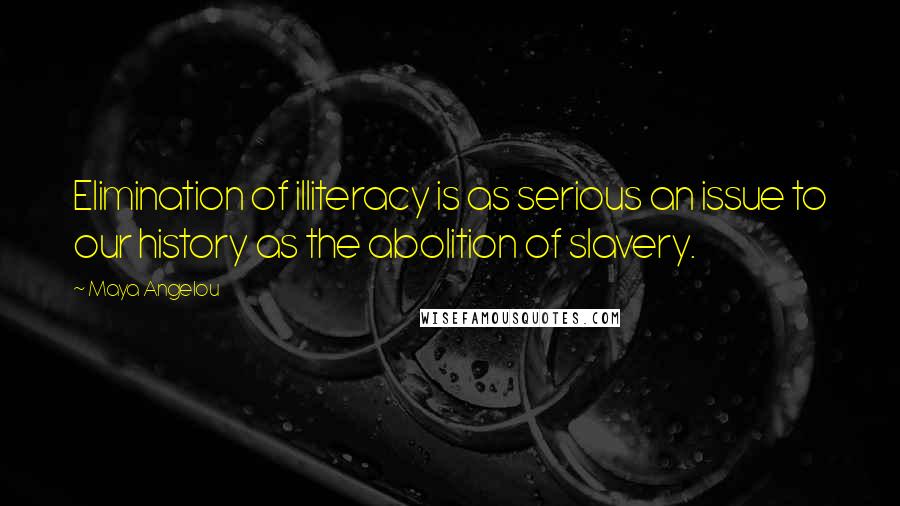 Maya Angelou Quotes: Elimination of illiteracy is as serious an issue to our history as the abolition of slavery.