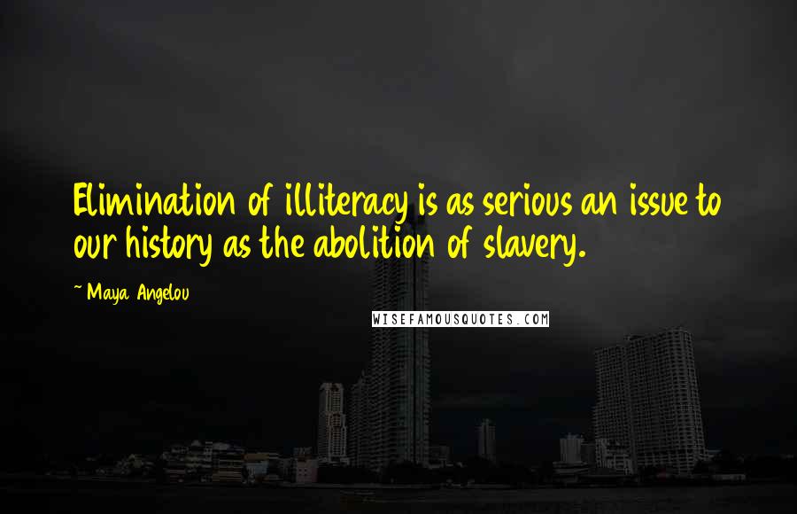 Maya Angelou Quotes: Elimination of illiteracy is as serious an issue to our history as the abolition of slavery.