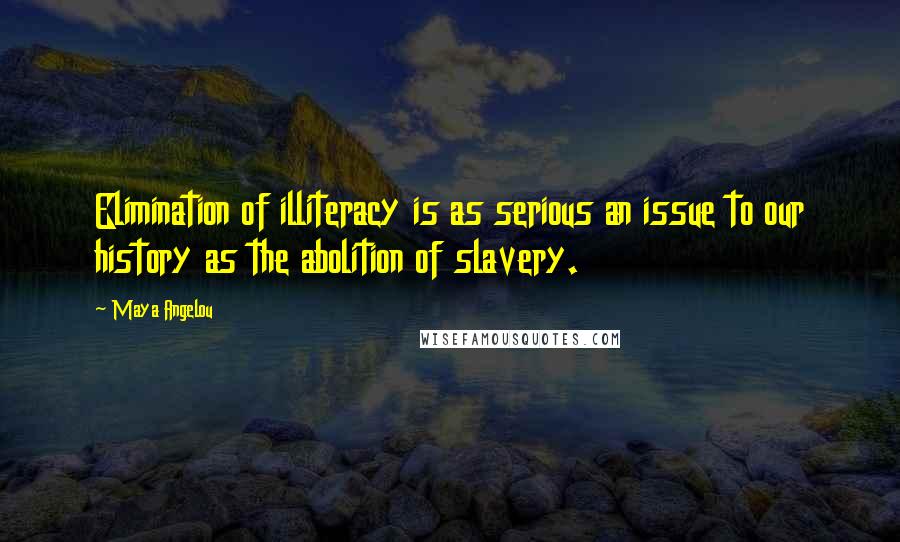 Maya Angelou Quotes: Elimination of illiteracy is as serious an issue to our history as the abolition of slavery.