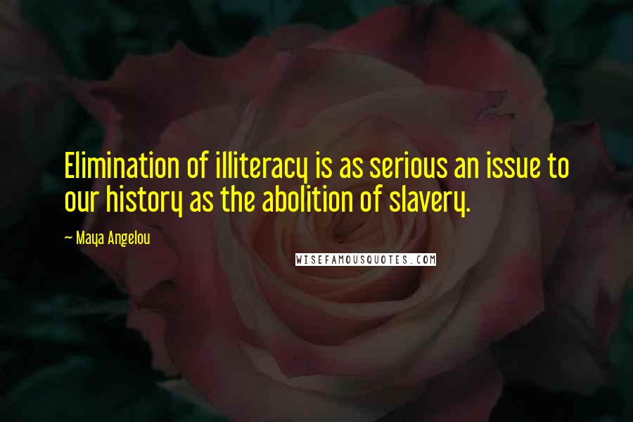 Maya Angelou Quotes: Elimination of illiteracy is as serious an issue to our history as the abolition of slavery.