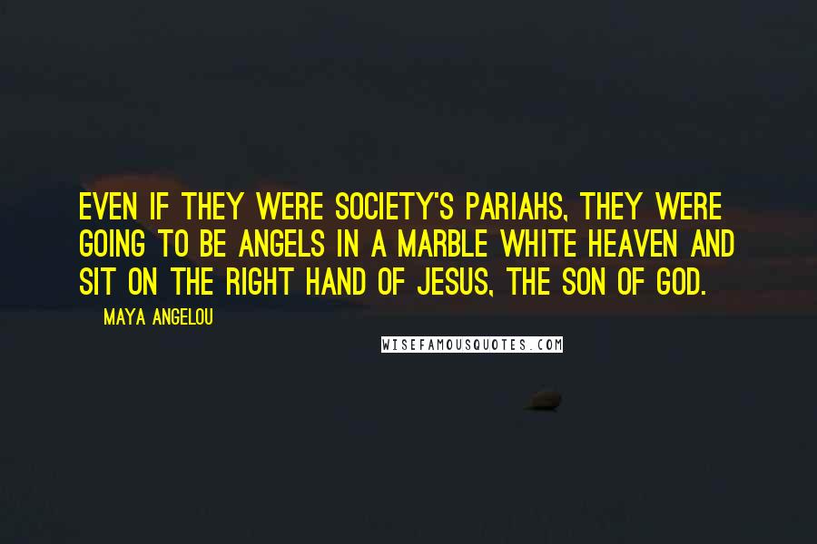 Maya Angelou Quotes: Even if they were society's pariahs, they were going to be angels in a marble white heaven and sit on the right hand of Jesus, the Son of God.