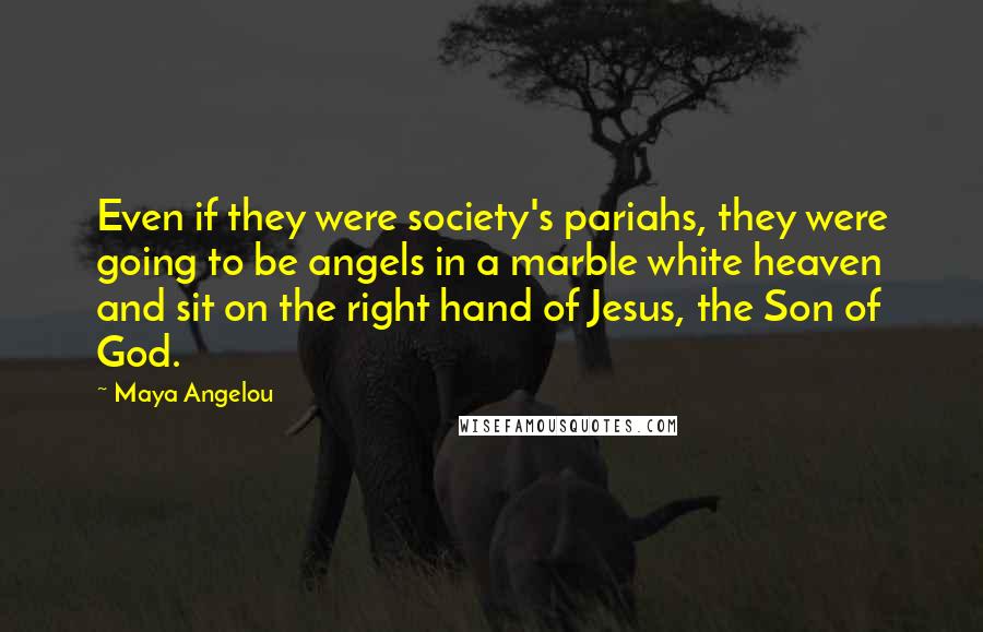 Maya Angelou Quotes: Even if they were society's pariahs, they were going to be angels in a marble white heaven and sit on the right hand of Jesus, the Son of God.