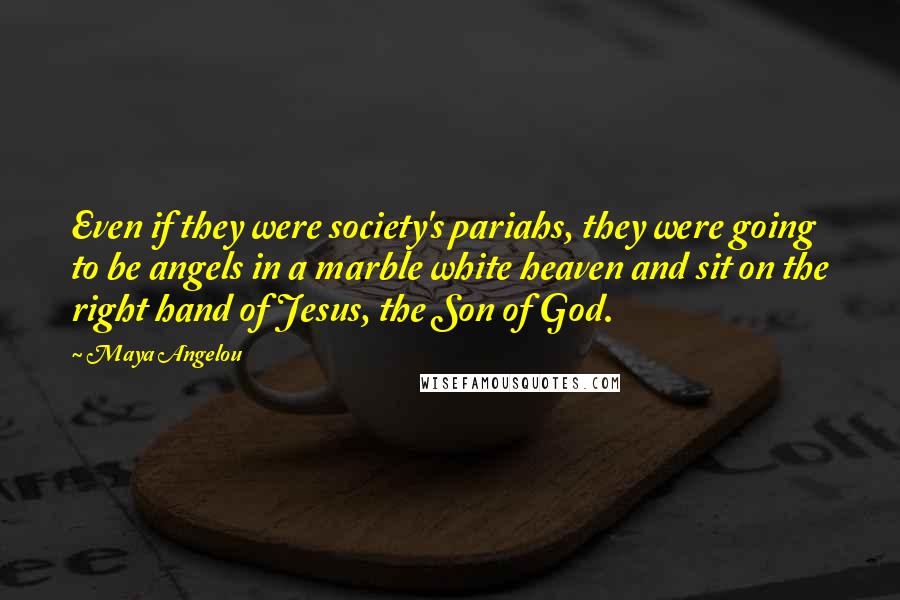 Maya Angelou Quotes: Even if they were society's pariahs, they were going to be angels in a marble white heaven and sit on the right hand of Jesus, the Son of God.