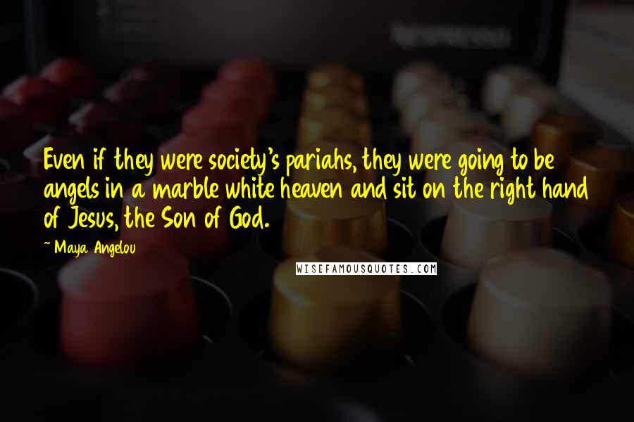 Maya Angelou Quotes: Even if they were society's pariahs, they were going to be angels in a marble white heaven and sit on the right hand of Jesus, the Son of God.