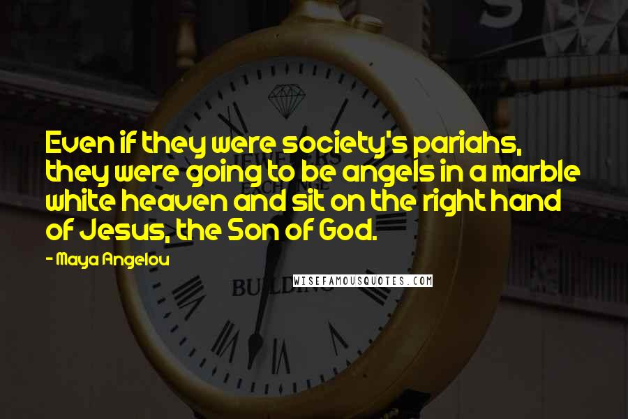 Maya Angelou Quotes: Even if they were society's pariahs, they were going to be angels in a marble white heaven and sit on the right hand of Jesus, the Son of God.