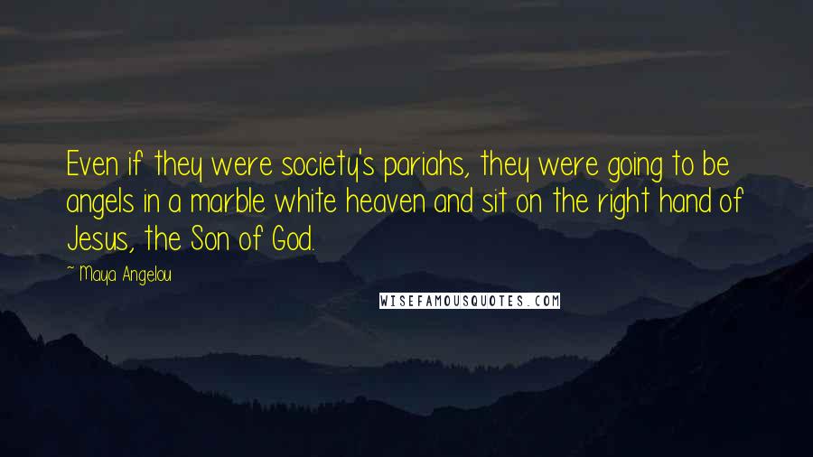 Maya Angelou Quotes: Even if they were society's pariahs, they were going to be angels in a marble white heaven and sit on the right hand of Jesus, the Son of God.